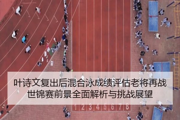 叶诗文复出后混合泳成绩评估老将再战世锦赛前景全面解析与挑战展望