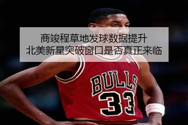 商竣程草地发球数据提升 北美新星突破窗口是否真正来临